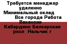 Требуется менеджер удаленно › Минимальный оклад ­ 15 000 - Все города Работа » Вакансии   . Кабардино-Балкарская респ.,Нальчик г.